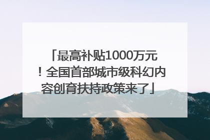 最高补贴1000万元！全国首部城市级科幻内容创育扶持政策来了