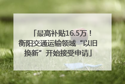 最高补贴16.5万！衡阳交通运输领域“以旧换新”开始接受申请