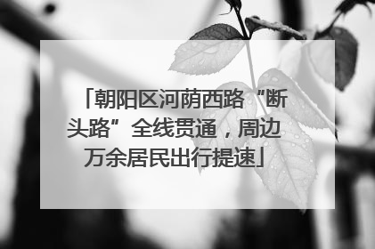 朝阳区河荫西路“断头路”全线贯通，周边万余居民出行提速