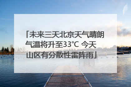 未来三天北京天气晴朗气温将升至33℃ 今天山区有分散性雷阵雨