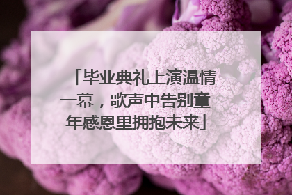 毕业典礼上演温情一幕，歌声中告别童年感恩里拥抱未来