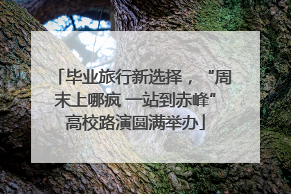 毕业旅行新选择，“周末上哪疯 一站到赤峰”高校路演圆满举办