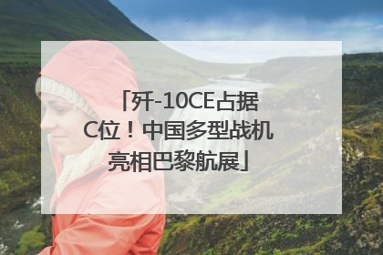 歼-10CE占据C位！中国多型战机亮相巴黎航展