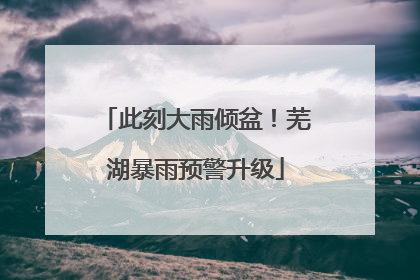 此刻大雨倾盆！芜湖暴雨预警升级