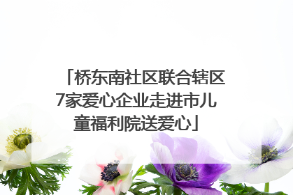 桥东南社区联合辖区7家爱心企业走进市儿童福利院送爱心