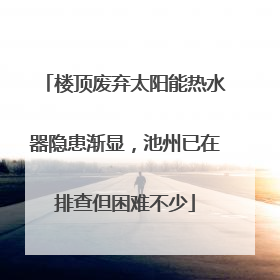 楼顶废弃太阳能热水器隐患渐显，池州已在排查但困难不少