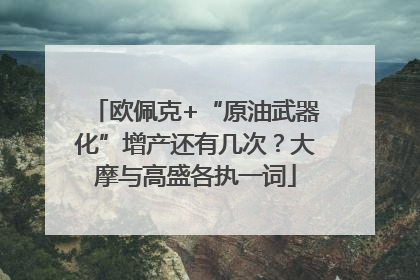 欧佩克+“原油武器化”增产还有几次？大摩与高盛各执一词
