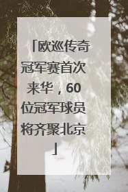 欧巡传奇冠军赛首次来华，60位冠军球员将齐聚北京