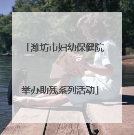 潍坊市妇幼保健院举办助残系列活动