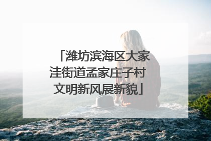 潍坊滨海区大家洼街道孟家庄子村文明新风展新貌