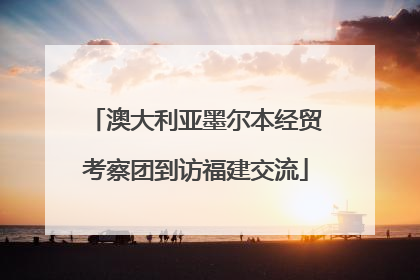 澳大利亚墨尔本经贸考察团到访福建交流