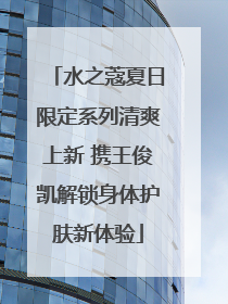 水之蔻夏日限定系列清爽上新 携王俊凯解锁身体护肤新体验