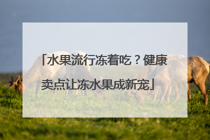 水果流行冻着吃？健康卖点让冻水果成新宠