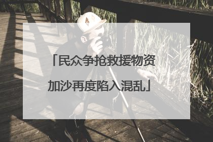 民众争抢救援物资 加沙再度陷入混乱