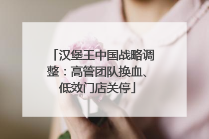 汉堡王中国战略调整：高管团队换血、低效门店关停