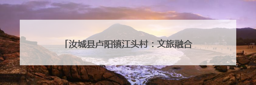 汝城县卢阳镇江头村：文旅融合激活乡村振兴 “一池春水”