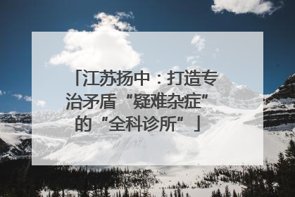 江苏扬中：打造专治矛盾“疑难杂症”的“全科诊所”