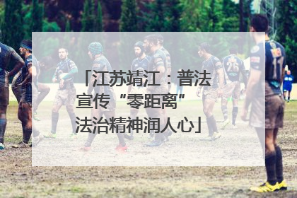江苏靖江：普法宣传“零距离” 法治精神润人心