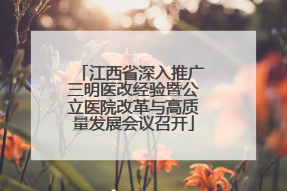 江西省深入推广三明医改经验暨公立医院改革与高质量发展会议召开