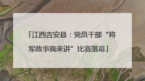 江西吉安县：党员干部“将军故事我来讲”比赛落幕