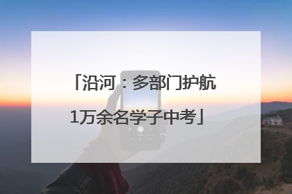 沿河：多部门护航1万余名学子中考