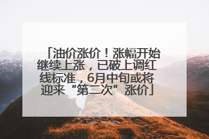 油价涨价！涨幅开始继续上涨，已破上调红线标准，6月中旬或将迎来“第二次”涨价