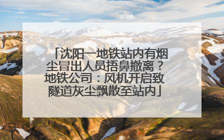 沈阳一地铁站内有烟尘冒出人员捂鼻撤离？地铁公司：风机开启致隧道灰尘飘散至站内