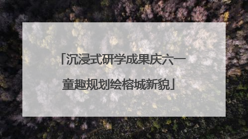 沉浸式研学成果庆六一 童趣规划绘榕城新貌