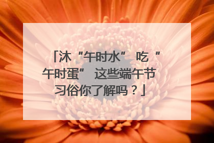 沐“午时水” 吃“午时蛋” 这些端午节习俗你了解吗？