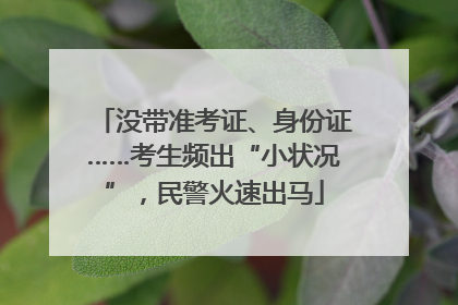 没带准考证、身份证……考生频出“小状况”，民警火速出马