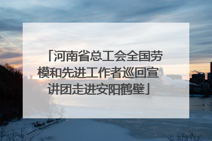 河南省总工会全国劳模和先进工作者巡回宣讲团走进安阳鹤壁