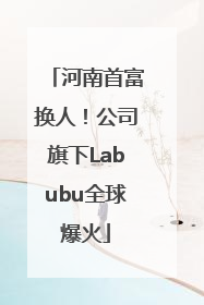 河南首富换人！公司旗下Labubu全球爆火