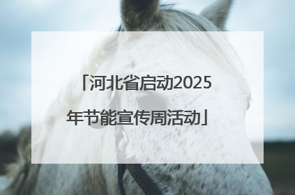 河北省启动2025年节能宣传周活动