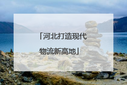 河北打造现代物流新高地