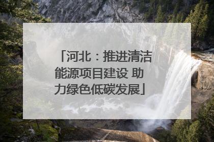 河北：推进清洁能源项目建设 助力绿色低碳发展