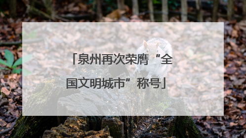 泉州再次荣膺“全国文明城市”称号