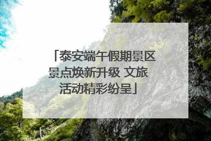 泰安端午假期景区景点焕新升级 文旅活动精彩纷呈