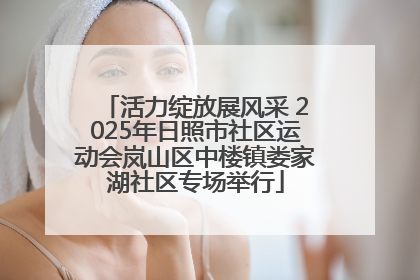 活力绽放展风采 2025年日照市社区运动会岚山区中楼镇娄家湖社区专场举行