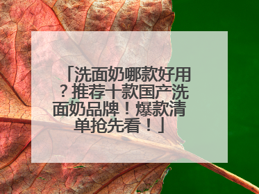 洗面奶哪款好用？推荐十款国产洗面奶品牌！爆款清单抢先看！