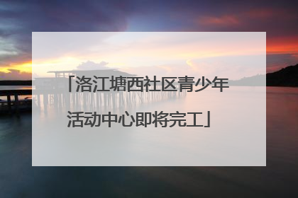 洛江塘西社区青少年活动中心即将完工