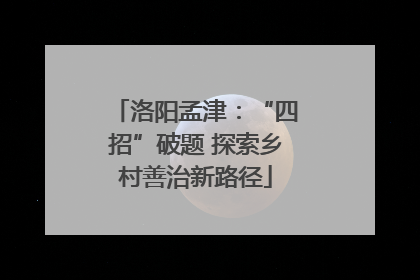 洛阳孟津：“四招”破题 探索乡村善治新路径