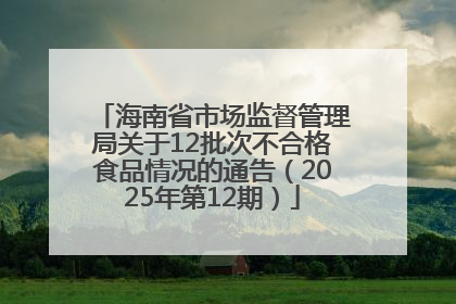 海南省市场监督管理局关于12批次不合格食品情况的通告（2025年第12期）