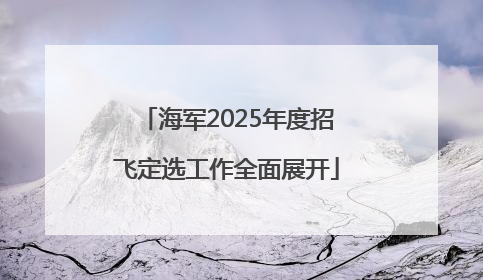 海军2025年度招飞定选工作全面展开
