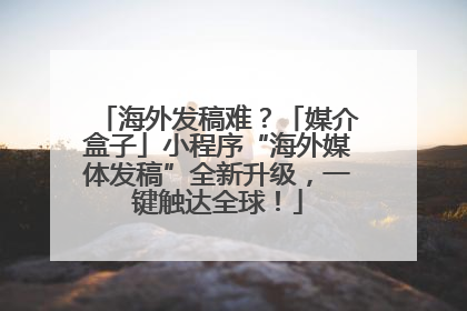 海外发稿难？「媒介盒子」小程序“海外媒体发稿”全新升级，一键触达全球！