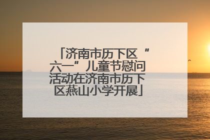 济南市历下区“六一”儿童节慰问活动在济南市历下区燕山小学开展