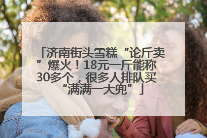 济南街头雪糕“论斤卖”爆火！18元一斤能称30多个，很多人排队买“满满一大兜”