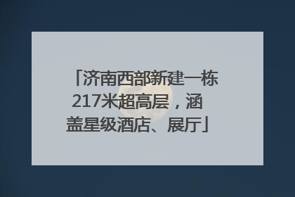 济南西部新建一栋217米超高层，涵盖星级酒店、展厅