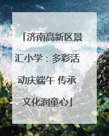 济南高新区景汇小学:多彩活动庆端午 传承文化润童心