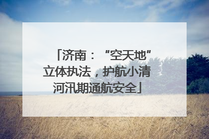 济南：“空天地”立体执法，护航小清河汛期通航安全