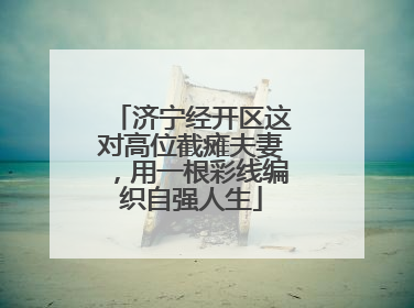 济宁经开区这对高位截瘫夫妻，用一根彩线编织自强人生